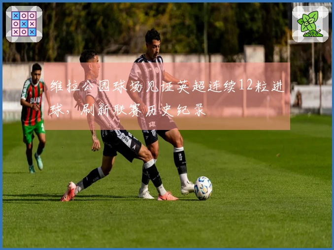 维拉公园球场见证英超连续12粒进球，刷新联赛历史纪录