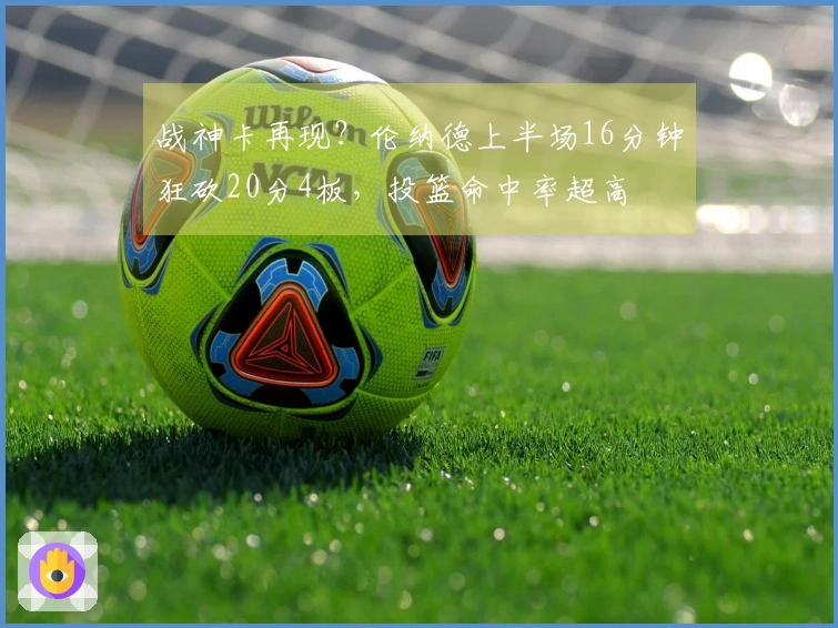 战神卡再现？伦纳德上半场16分钟狂砍20分4板，投篮命中率超高