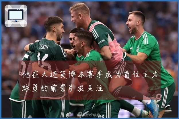 他在大连英博本赛季成为首位主力球员的前景引发关注