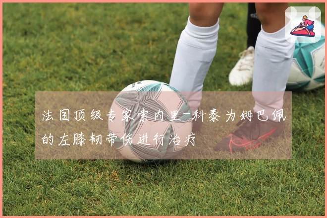 法国顶级专家索内里-科泰为姆巴佩的左膝韧带伤进行治疗