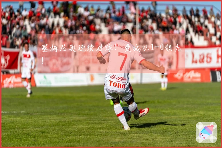 塞梅尼奥连续进球！曼城以1-0领先！