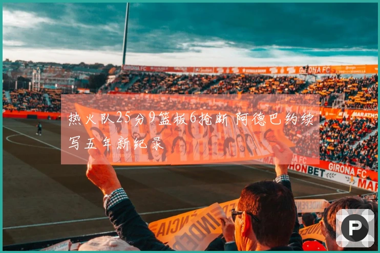 热火队25分9篮板6抢断 阿德巴约续写五年新纪录