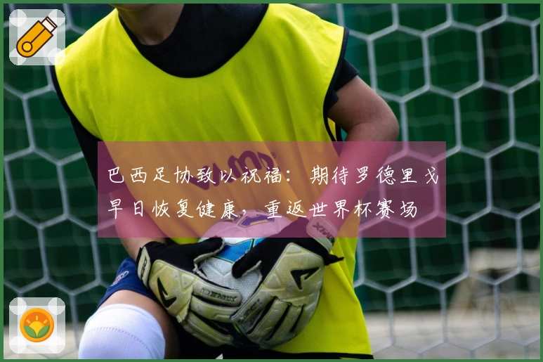 巴西足协致以祝福：期待罗德里戈早日恢复健康，重返世界杯赛场