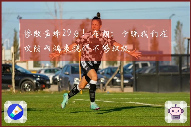 惨败黄蜂29分！布朗：今晚我们在攻防两端表现得不够积极