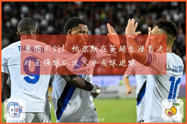 意想不到！帕尔默在英超生涯首次对五强球队攻入非点球进球