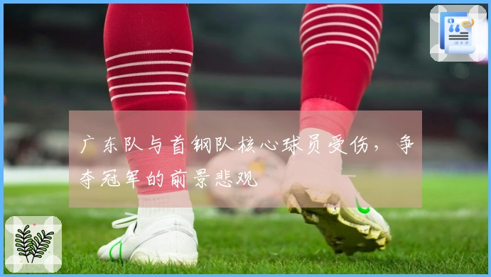 广东队与首钢队核心球员受伤，争夺冠军的前景悲观