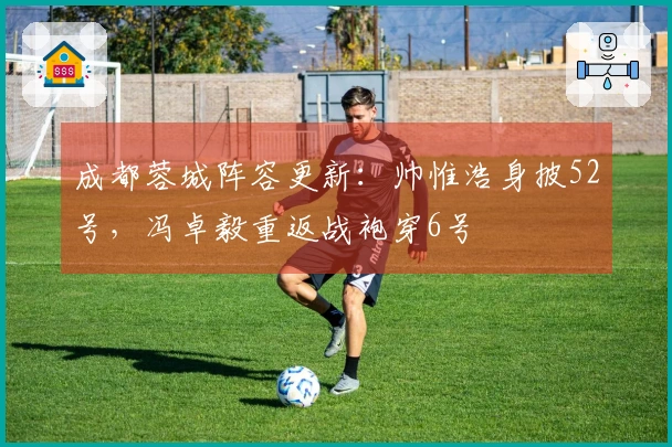 成都蓉城阵容更新：帅惟浩身披52号，冯卓毅重返战袍穿6号