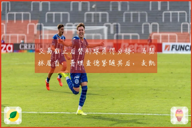 交易截止后替补球员得分榜：马瑟林居首，普理查德紧随其后，麦凯恩位列第三