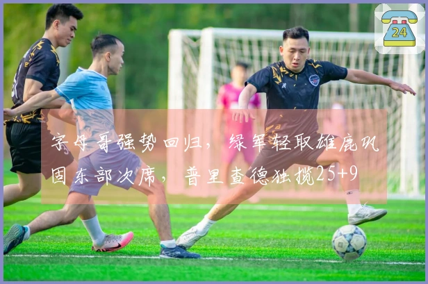 字母哥强势回归，绿军轻取雄鹿巩固东部次席，普里查德独揽25+9