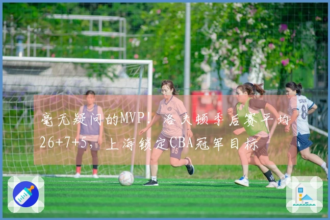 毫无疑问的MVP！洛夫顿季后赛平均26+7+5，上海锁定CBA冠军目标