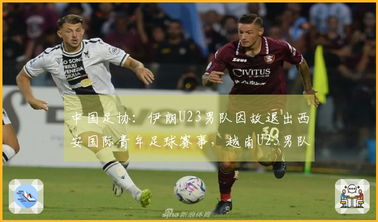 中国足协：伊朗U23男队因故退出西安国际青年足球赛事，越南U23男队接替参赛