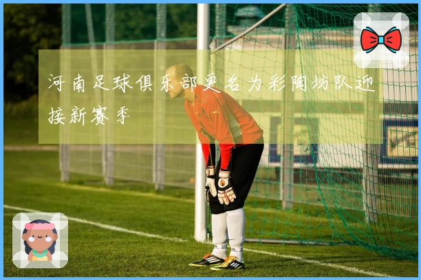河南足球俱乐部更名为彩陶坊队迎接新赛季