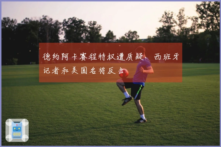 德约阿卡赛程特权遭质疑，西班牙记者和美国名将反击