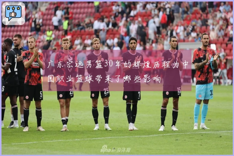 广东宏远男篮30年的辉煌历程为中国职业篮球带来了哪些影响