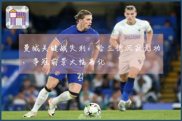 曼城关键战失利，哈兰德沉寂无功，争冠前景大幅恶化