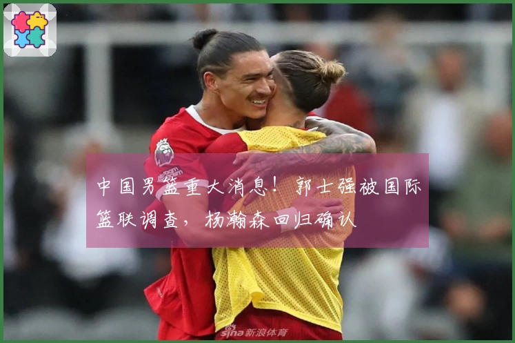 中国男篮重大消息！郭士强被国际篮联调查，杨瀚森回归确认