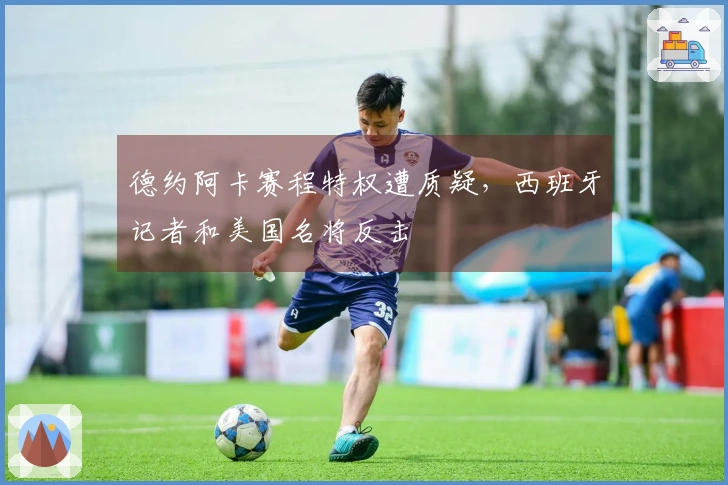 德约阿卡赛程特权遭质疑，西班牙记者和美国名将反击