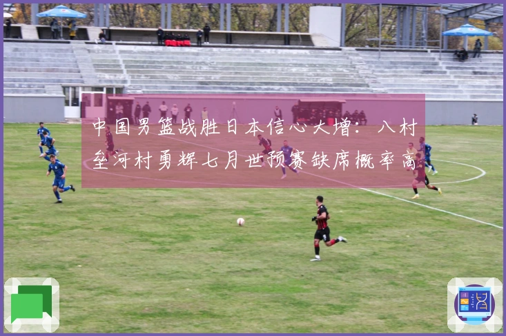 中国男篮战胜日本信心大增：八村垒河村勇辉七月世预赛缺席概率高