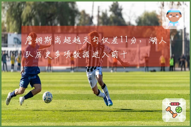 詹姆斯离超越天勾仅差11分，湖人队历史多项数据进入前十