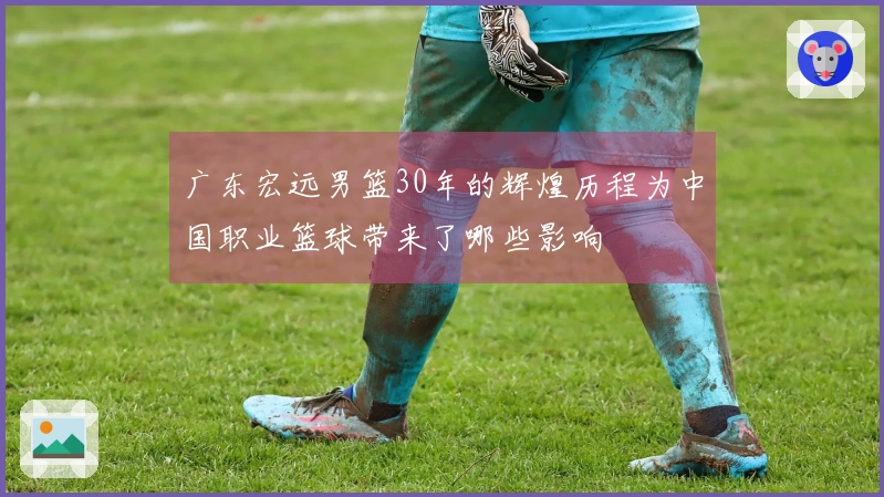 广东宏远男篮30年的辉煌历程为中国职业篮球带来了哪些影响