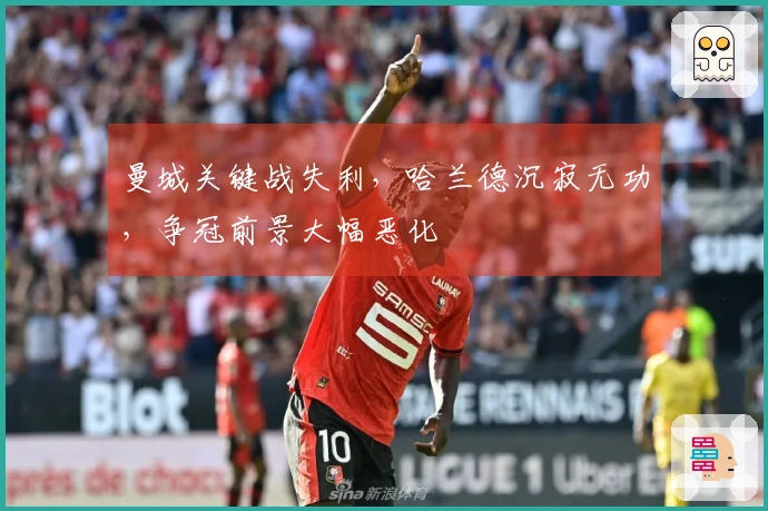 曼城关键战失利，哈兰德沉寂无功，争冠前景大幅恶化