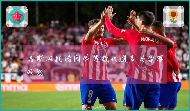 马斯坦托诺因辱骂裁判遭皇马禁赛两场