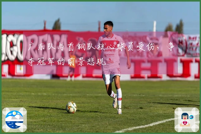 广东队与首钢队核心球员受伤，争夺冠军的前景悲观