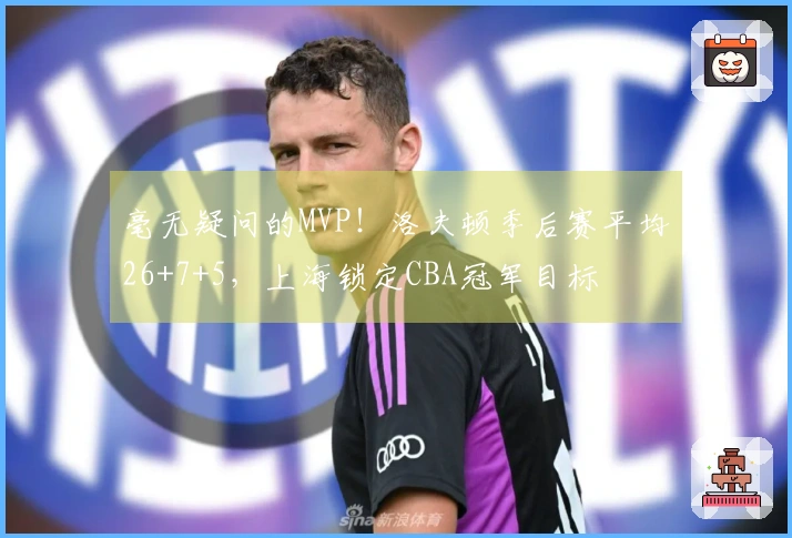 毫无疑问的MVP！洛夫顿季后赛平均26+7+5，上海锁定CBA冠军目标