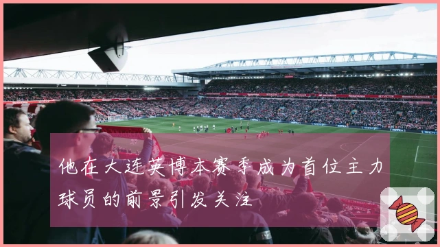 他在大连英博本赛季成为首位主力球员的前景引发关注