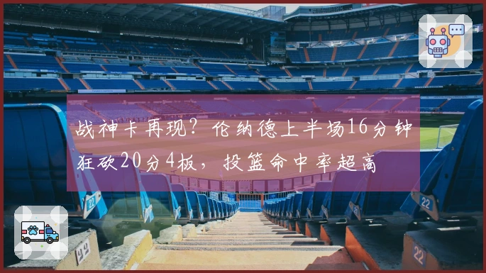 战神卡再现？伦纳德上半场16分钟狂砍20分4板，投篮命中率超高