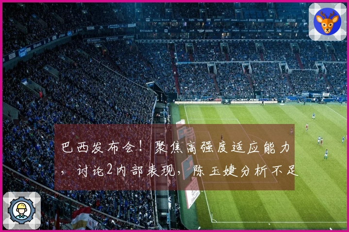 巴西发布会！聚焦高强度适应能力，讨论2内部表现，陈玉婕分析不足之处！
