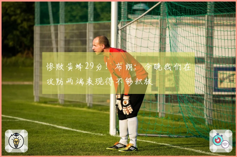 惨败黄蜂29分！布朗：今晚我们在攻防两端表现得不够积极