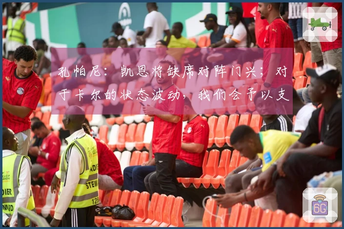 孔帕尼：凯恩将缺席对阵门兴；对于卡尔的状态波动，我们会予以支持